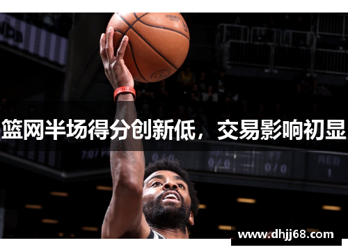 篮网半场得分创新低，交易影响初显